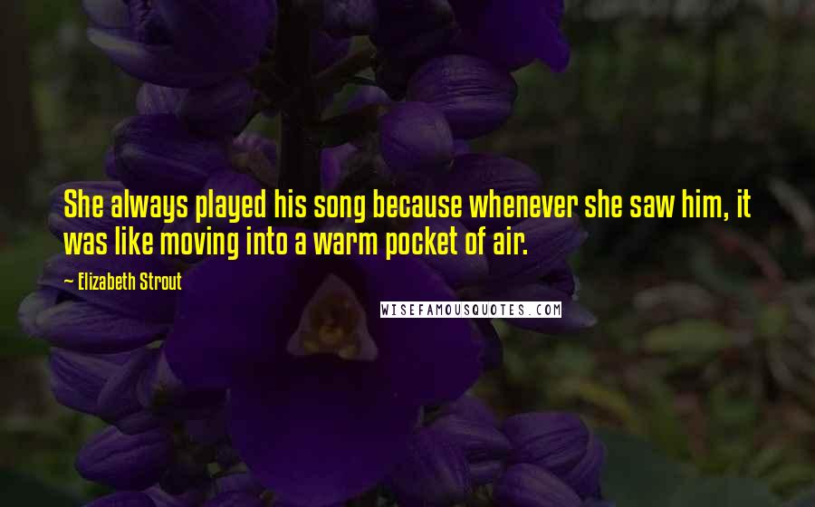 Elizabeth Strout Quotes: She always played his song because whenever she saw him, it was like moving into a warm pocket of air.