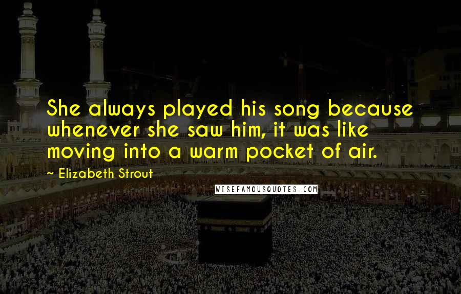 Elizabeth Strout Quotes: She always played his song because whenever she saw him, it was like moving into a warm pocket of air.