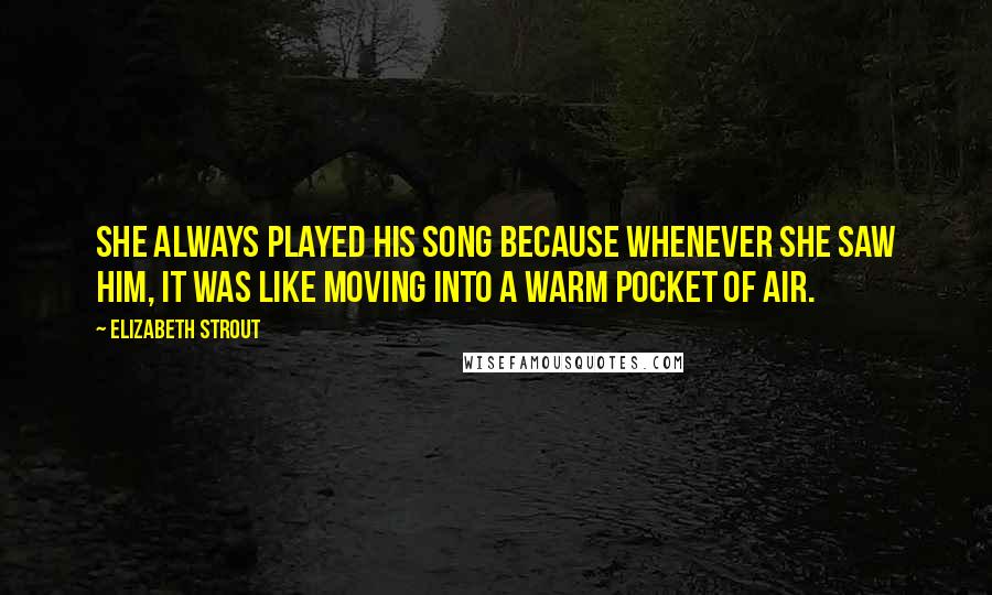 Elizabeth Strout Quotes: She always played his song because whenever she saw him, it was like moving into a warm pocket of air.