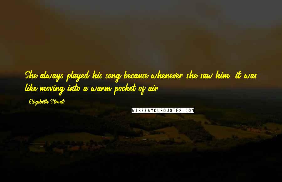 Elizabeth Strout Quotes: She always played his song because whenever she saw him, it was like moving into a warm pocket of air.