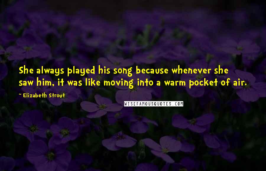 Elizabeth Strout Quotes: She always played his song because whenever she saw him, it was like moving into a warm pocket of air.