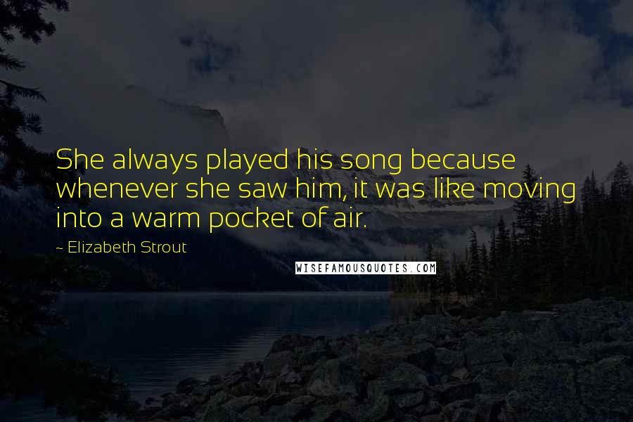 Elizabeth Strout Quotes: She always played his song because whenever she saw him, it was like moving into a warm pocket of air.