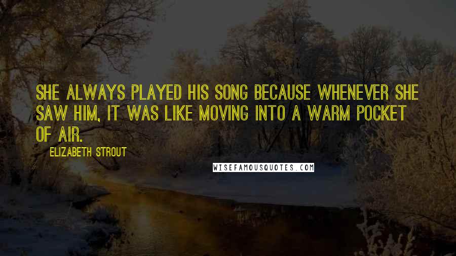 Elizabeth Strout Quotes: She always played his song because whenever she saw him, it was like moving into a warm pocket of air.