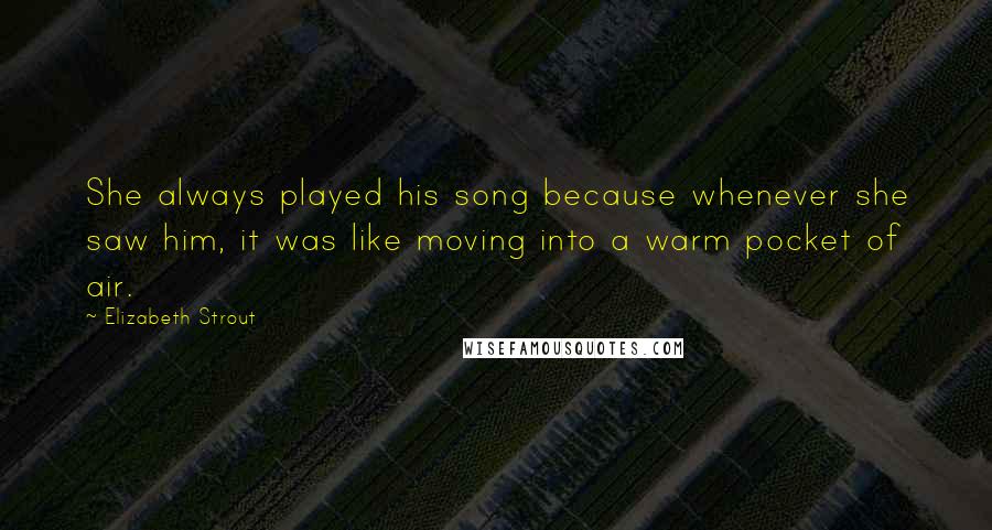 Elizabeth Strout Quotes: She always played his song because whenever she saw him, it was like moving into a warm pocket of air.