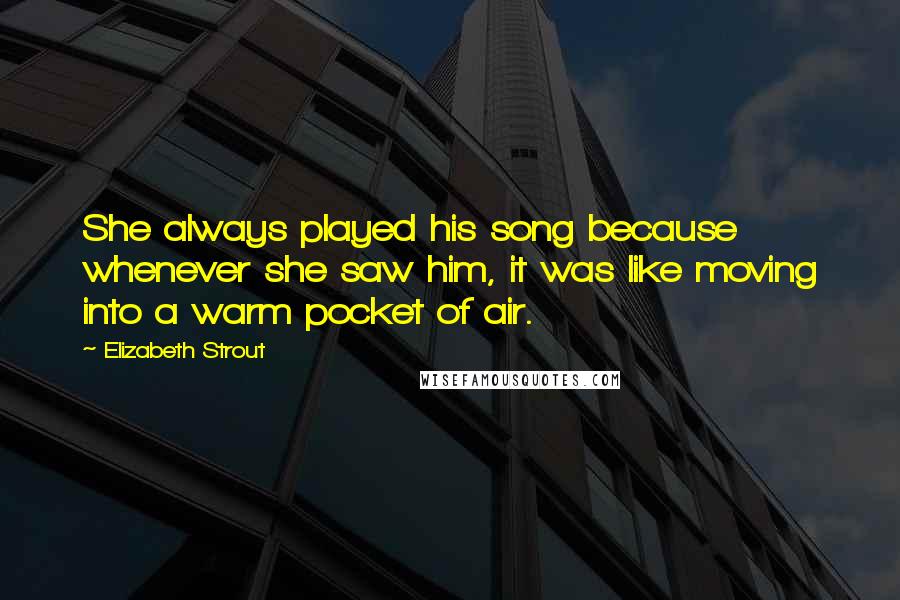 Elizabeth Strout Quotes: She always played his song because whenever she saw him, it was like moving into a warm pocket of air.