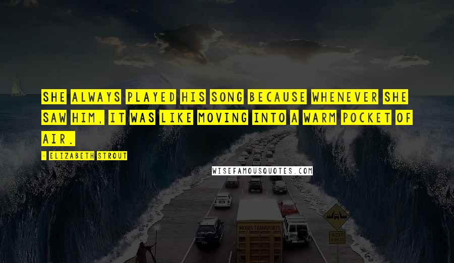 Elizabeth Strout Quotes: She always played his song because whenever she saw him, it was like moving into a warm pocket of air.