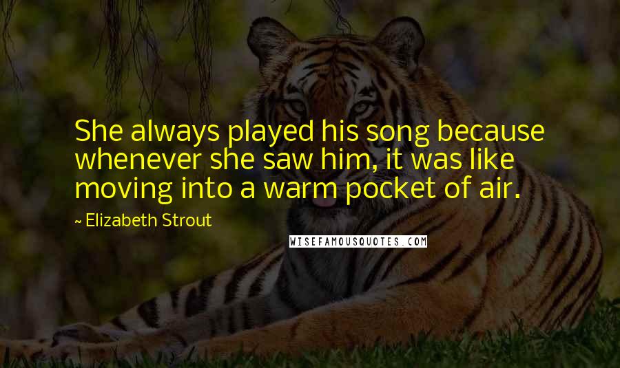 Elizabeth Strout Quotes: She always played his song because whenever she saw him, it was like moving into a warm pocket of air.