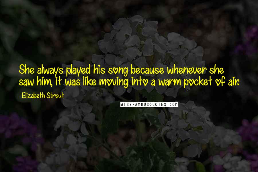 Elizabeth Strout Quotes: She always played his song because whenever she saw him, it was like moving into a warm pocket of air.