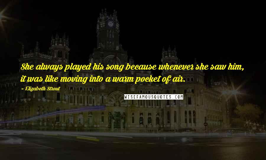 Elizabeth Strout Quotes: She always played his song because whenever she saw him, it was like moving into a warm pocket of air.