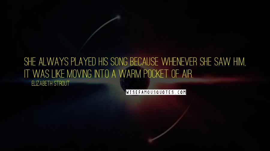 Elizabeth Strout Quotes: She always played his song because whenever she saw him, it was like moving into a warm pocket of air.