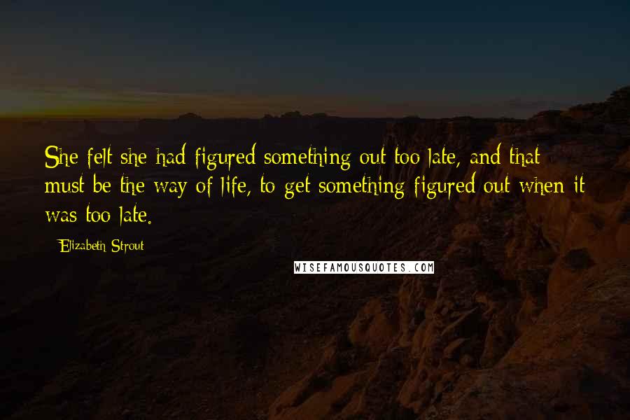 Elizabeth Strout Quotes: She felt she had figured something out too late, and that must be the way of life, to get something figured out when it was too late.