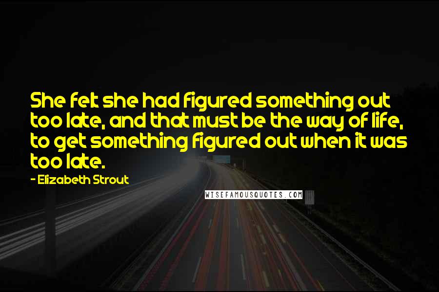 Elizabeth Strout Quotes: She felt she had figured something out too late, and that must be the way of life, to get something figured out when it was too late.