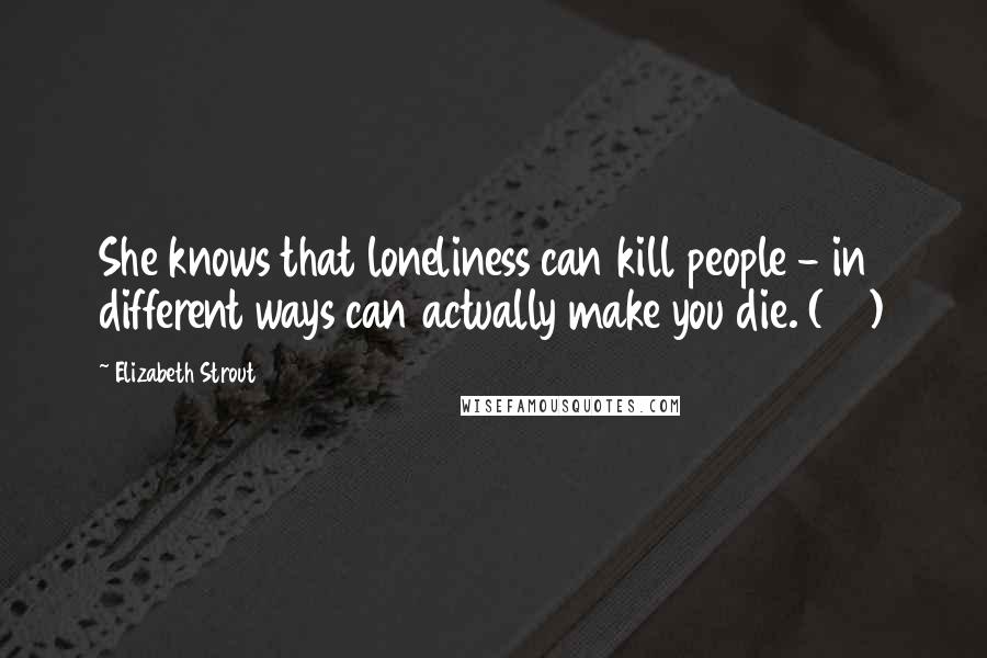 Elizabeth Strout Quotes: She knows that loneliness can kill people - in different ways can actually make you die. (68)