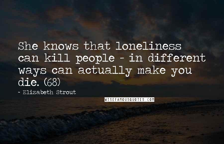 Elizabeth Strout Quotes: She knows that loneliness can kill people - in different ways can actually make you die. (68)