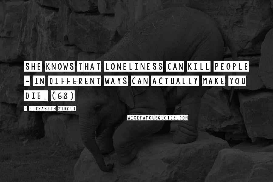 Elizabeth Strout Quotes: She knows that loneliness can kill people - in different ways can actually make you die. (68)