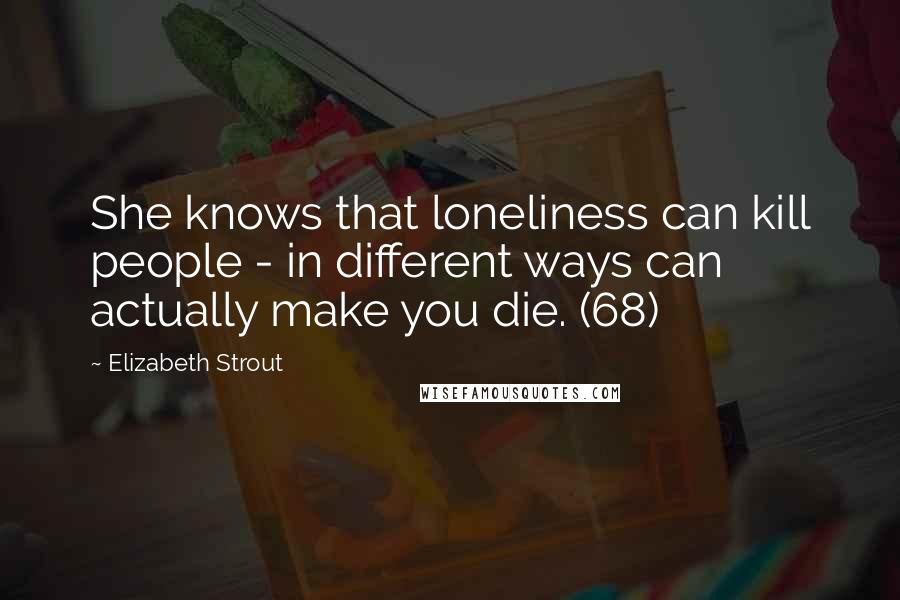 Elizabeth Strout Quotes: She knows that loneliness can kill people - in different ways can actually make you die. (68)