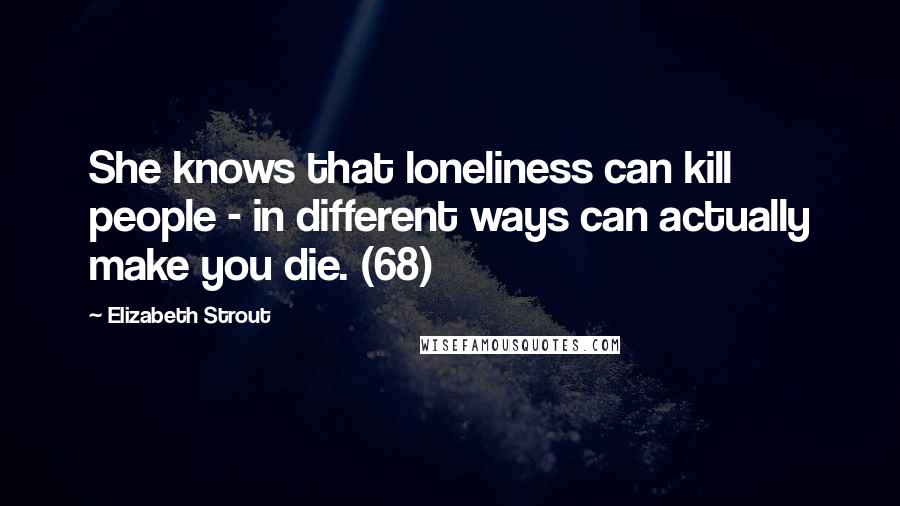 Elizabeth Strout Quotes: She knows that loneliness can kill people - in different ways can actually make you die. (68)