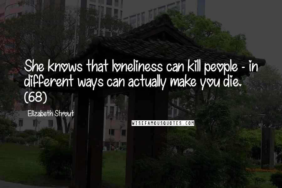 Elizabeth Strout Quotes: She knows that loneliness can kill people - in different ways can actually make you die. (68)