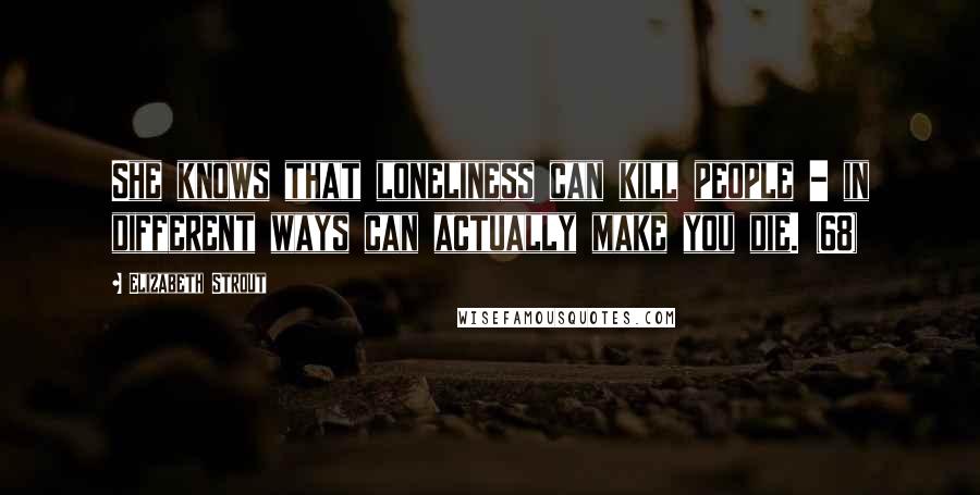 Elizabeth Strout Quotes: She knows that loneliness can kill people - in different ways can actually make you die. (68)