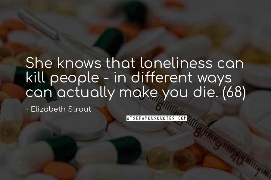 Elizabeth Strout Quotes: She knows that loneliness can kill people - in different ways can actually make you die. (68)