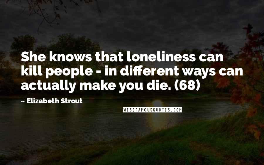 Elizabeth Strout Quotes: She knows that loneliness can kill people - in different ways can actually make you die. (68)