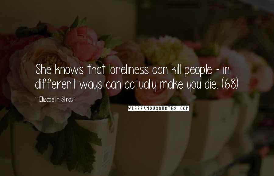 Elizabeth Strout Quotes: She knows that loneliness can kill people - in different ways can actually make you die. (68)