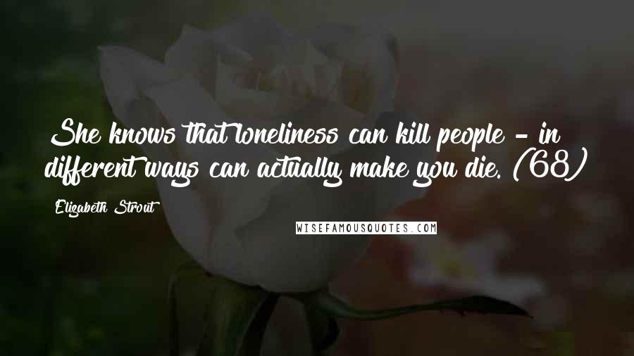 Elizabeth Strout Quotes: She knows that loneliness can kill people - in different ways can actually make you die. (68)