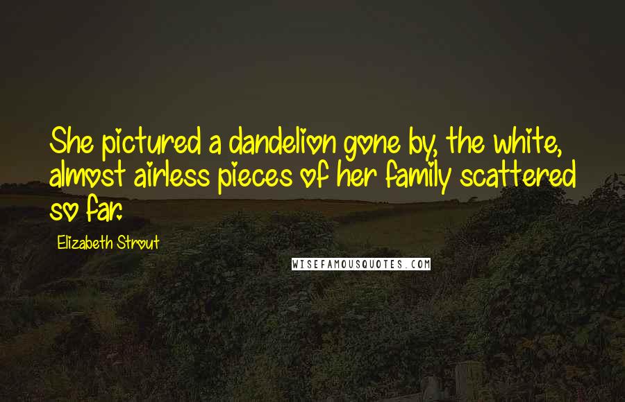 Elizabeth Strout Quotes: She pictured a dandelion gone by, the white, almost airless pieces of her family scattered so far.