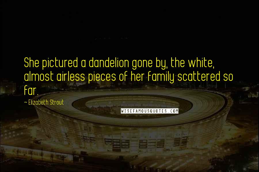 Elizabeth Strout Quotes: She pictured a dandelion gone by, the white, almost airless pieces of her family scattered so far.
