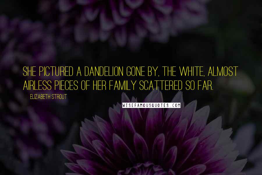 Elizabeth Strout Quotes: She pictured a dandelion gone by, the white, almost airless pieces of her family scattered so far.
