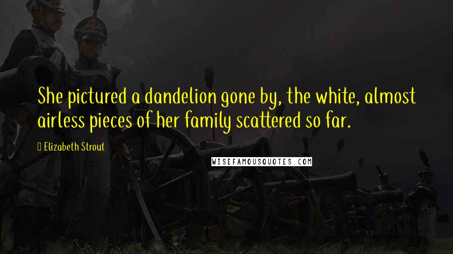 Elizabeth Strout Quotes: She pictured a dandelion gone by, the white, almost airless pieces of her family scattered so far.