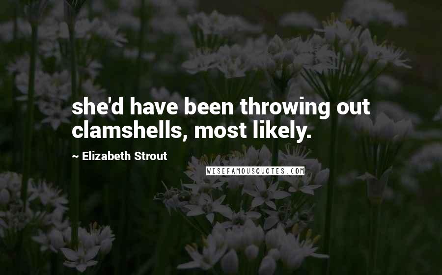 Elizabeth Strout Quotes: she'd have been throwing out clamshells, most likely.