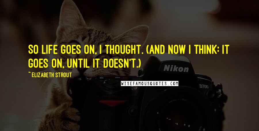 Elizabeth Strout Quotes: So life goes on, I thought. (And now I think: It goes on, until it doesn't.)