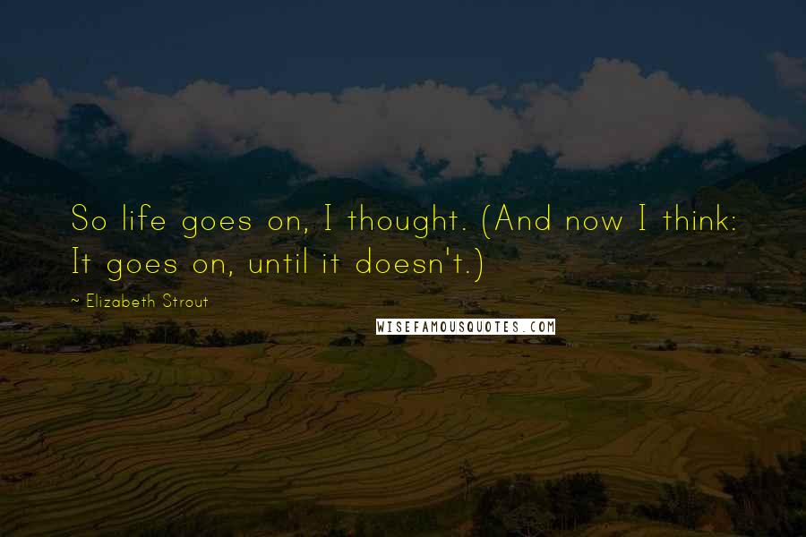 Elizabeth Strout Quotes: So life goes on, I thought. (And now I think: It goes on, until it doesn't.)