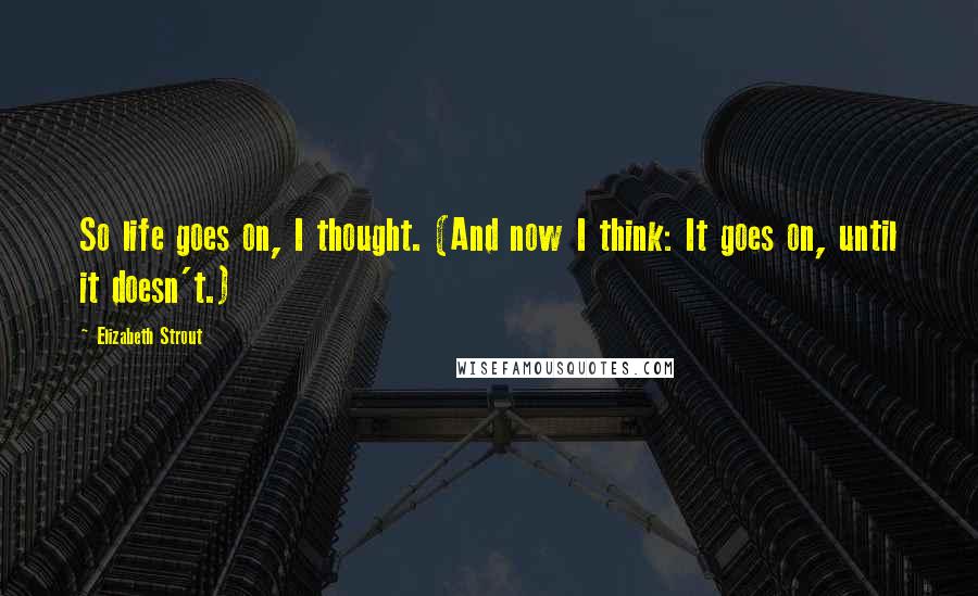 Elizabeth Strout Quotes: So life goes on, I thought. (And now I think: It goes on, until it doesn't.)