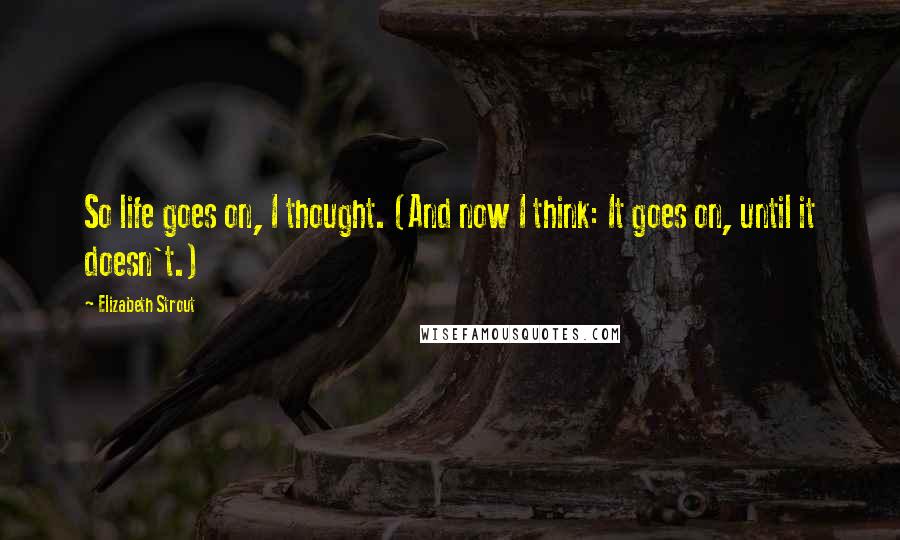 Elizabeth Strout Quotes: So life goes on, I thought. (And now I think: It goes on, until it doesn't.)