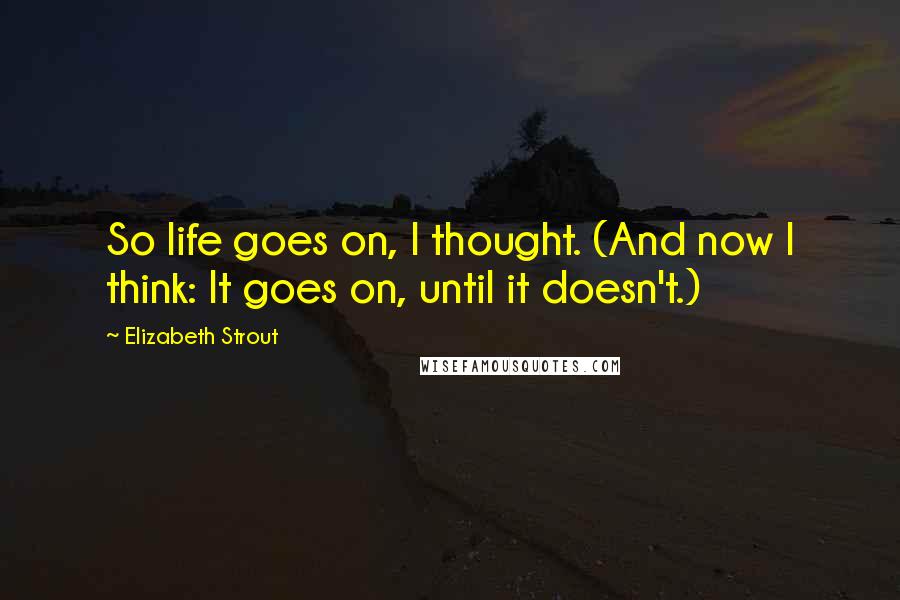 Elizabeth Strout Quotes: So life goes on, I thought. (And now I think: It goes on, until it doesn't.)