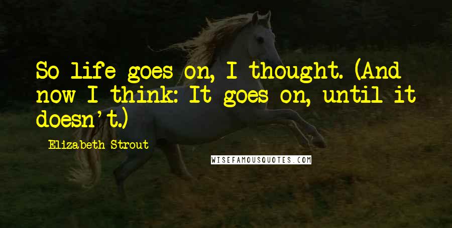 Elizabeth Strout Quotes: So life goes on, I thought. (And now I think: It goes on, until it doesn't.)