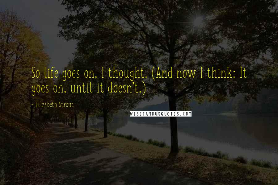 Elizabeth Strout Quotes: So life goes on, I thought. (And now I think: It goes on, until it doesn't.)