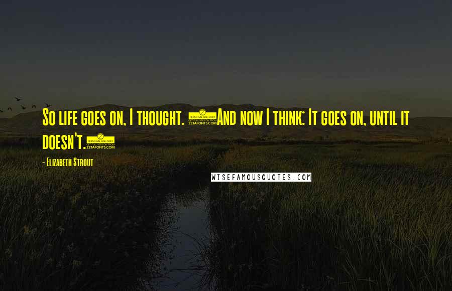 Elizabeth Strout Quotes: So life goes on, I thought. (And now I think: It goes on, until it doesn't.)