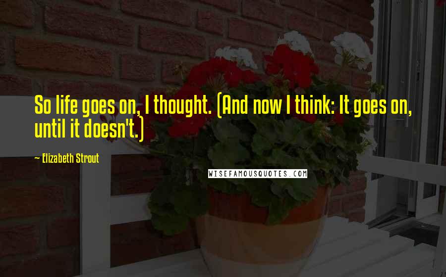 Elizabeth Strout Quotes: So life goes on, I thought. (And now I think: It goes on, until it doesn't.)