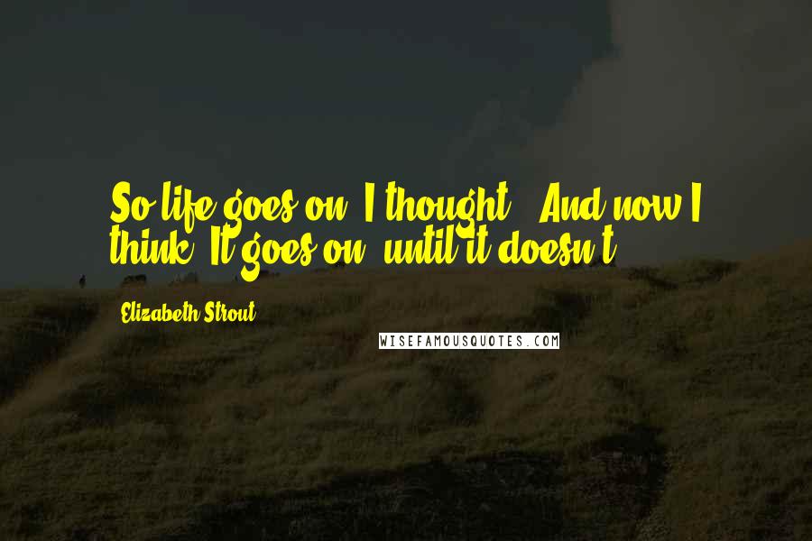 Elizabeth Strout Quotes: So life goes on, I thought. (And now I think: It goes on, until it doesn't.)