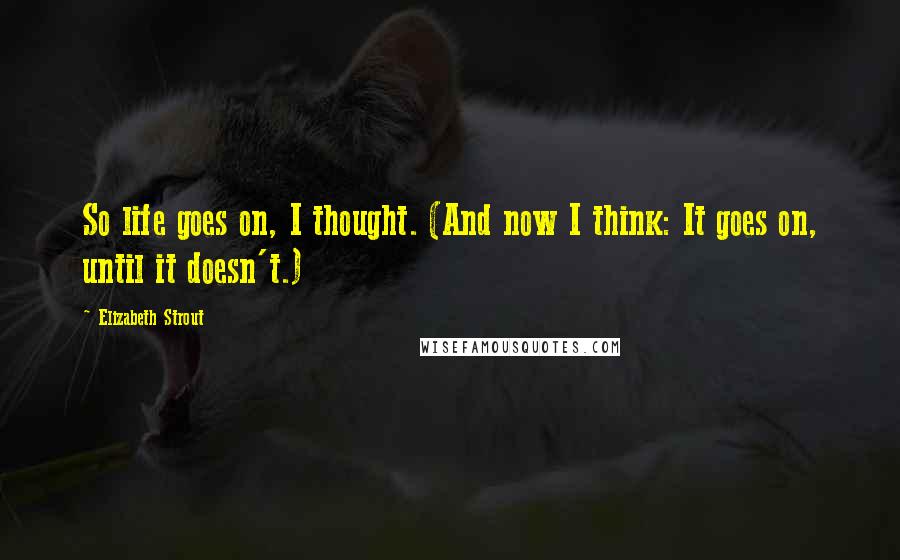 Elizabeth Strout Quotes: So life goes on, I thought. (And now I think: It goes on, until it doesn't.)