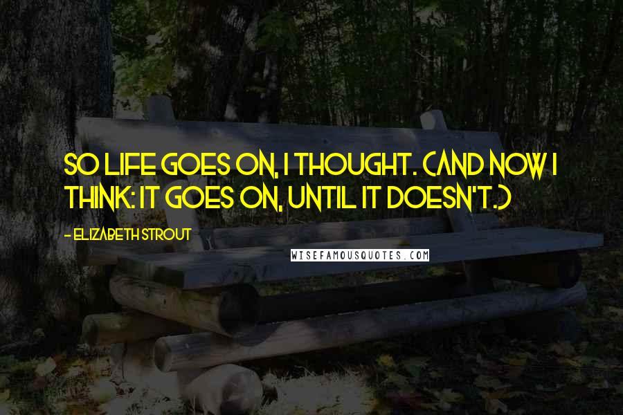 Elizabeth Strout Quotes: So life goes on, I thought. (And now I think: It goes on, until it doesn't.)