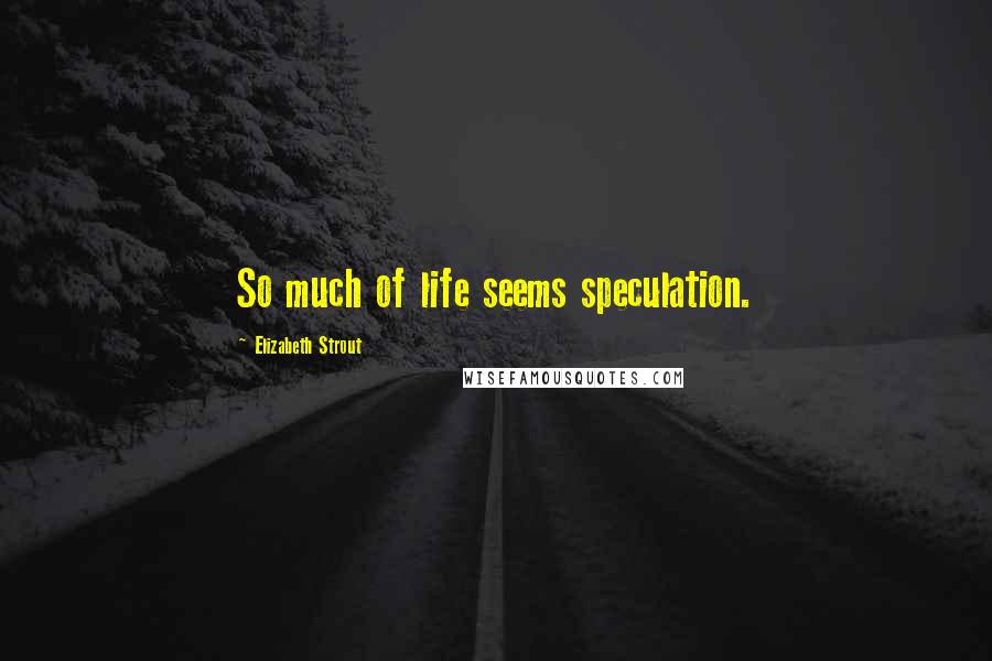 Elizabeth Strout Quotes: So much of life seems speculation.