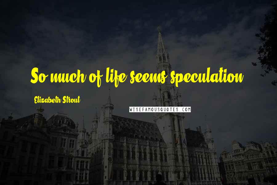 Elizabeth Strout Quotes: So much of life seems speculation.
