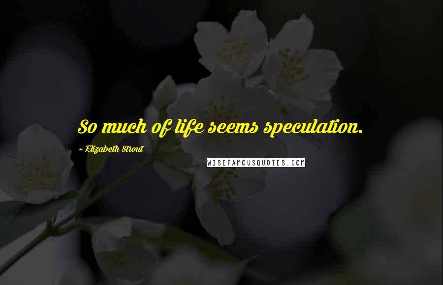 Elizabeth Strout Quotes: So much of life seems speculation.