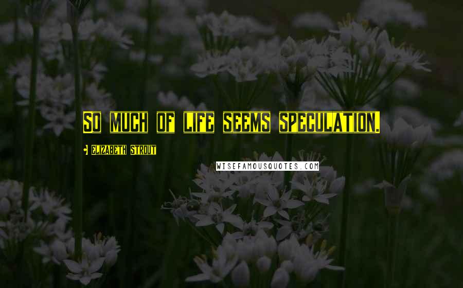 Elizabeth Strout Quotes: So much of life seems speculation.