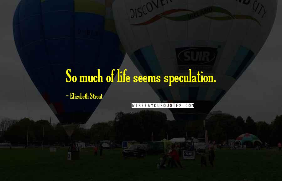 Elizabeth Strout Quotes: So much of life seems speculation.