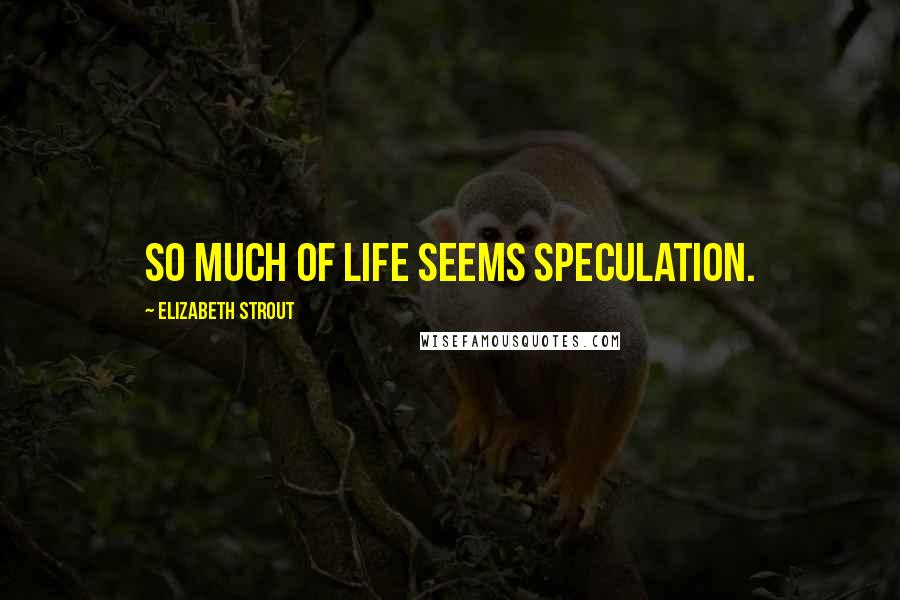 Elizabeth Strout Quotes: So much of life seems speculation.